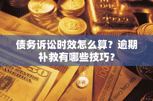 济南债务诉讼时效怎么算?逾期补救有哪些技巧? 济南债务诉讼时效怎么算?逾期补救有哪些技巧?