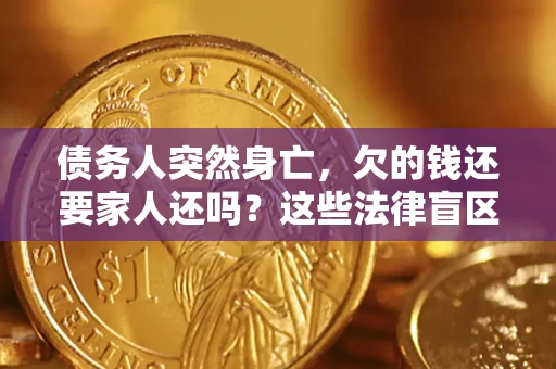 济南债务人突然身亡,欠的钱还要家人还吗?这些法律盲区别踩 济南债务人突然身亡,欠的钱还要家人还吗?这些法律盲区别踩